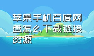 苹果手机百度网盘怎么下载链接资源（苹果手机百度网盘怎么下载链接资源包）