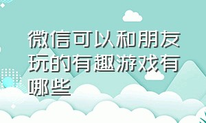 微信可以和朋友玩的有趣游戏有哪些