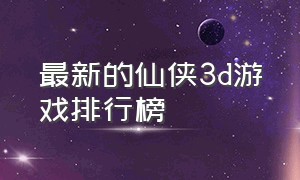 最新的仙侠3d游戏排行榜