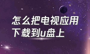 怎么把电视应用下载到u盘上（怎么把电视应用下载到u盘上）