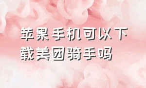 苹果手机可以下载美团骑手吗