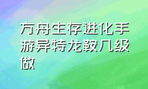 方舟生存进化手游异特龙鞍几级做