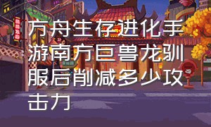 方舟生存进化手游南方巨兽龙驯服后削减多少攻击力