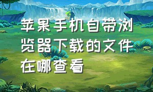 苹果手机自带浏览器下载的文件在哪查看