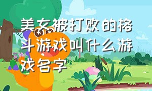 美女被打败的格斗游戏叫什么游戏名字