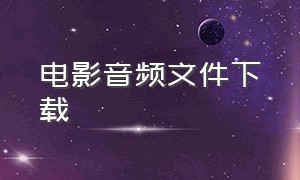 电影音频文件下载（提取电影里的音频文件）