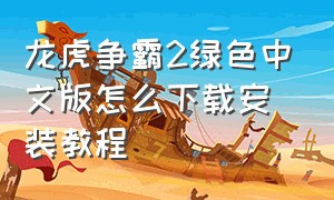 龙虎争霸2绿色中文版怎么下载安装教程（龙虎争霸2苹果下载教程视频全集）