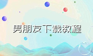 男朋友下载教程（下载男友app）