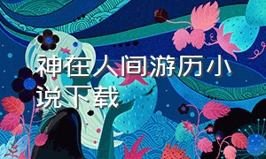 神在人间游历小说下载（都市神在人间游历）