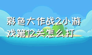 彩色大作战2小游戏第12关怎么打