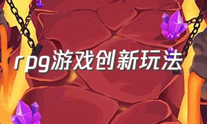 rpg游戏创新玩法（rpg游戏核心玩法）