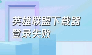 英雄联盟下载器登录失败（英雄联盟下载完成安装失败原因）