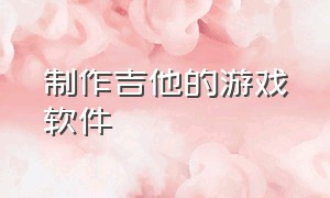 制作吉他的游戏软件（吉他游戏软件官方正式版）