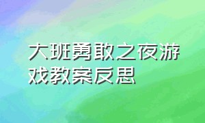 大班勇敢之夜游戏教案反思