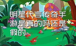 明星代言传奇手游是真的吗还是假的