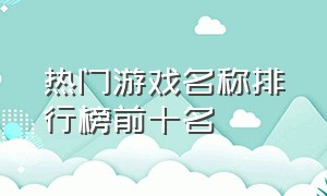 热门游戏名称排行榜前十名（热门游戏名称排行榜前十名）