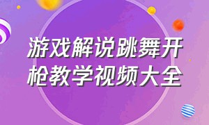 游戏解说跳舞开枪教学视频大全