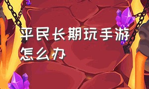 平民长期玩手游怎么办（适合长期玩的平民手游）