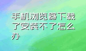 手机浏览器下载了安装不了怎么办