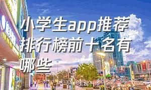 小学生app推荐排行榜前十名有哪些（初中生免费的app排行榜前十名）