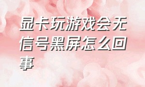 显卡玩游戏会无信号黑屏怎么回事