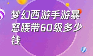 梦幻西游手游暴怒腰带60级多少钱（梦幻西游手游60愤怒腰带多少钱）