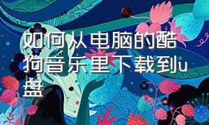 如何从电脑的酷狗音乐里下载到u盘（电脑上的酷狗音乐怎么下到u盘里）