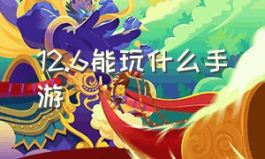 12.6能玩什么手游（12.6能玩什么手机游戏）