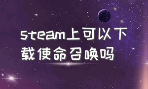 steam上可以下载使命召唤吗（使命召唤steam上怎么下载）