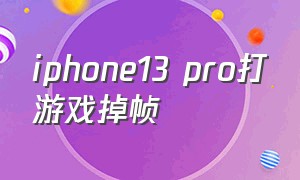 iphone13 pro打游戏掉帧（iphone13 pro打游戏掉帧怎么解决）