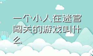 一个小人在迷宫闯关的游戏叫什么