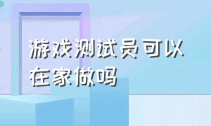 游戏测试员可以在家做吗（游戏软件测试员是干嘛的）