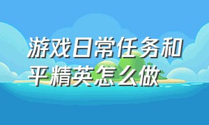 游戏日常任务和平精英怎么做（和平精英分享游戏任务怎么做不了）