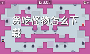 贪吃怪物怎么下载（贪吃小怪物官网下载最新版）