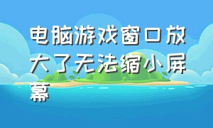 电脑游戏窗口放大了无法缩小屏幕