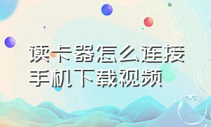 读卡器怎么连接手机下载视频