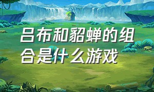 吕布和貂蝉的组合是什么游戏