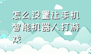 怎么设置让手机智能机器人打游戏