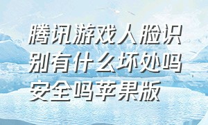 腾讯游戏人脸识别有什么坏处吗安全吗苹果版（腾讯游戏人脸识别验证该怎么关闭）