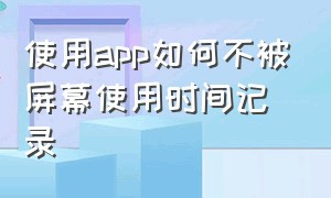 使用app如何不被屏幕使用时间记录（怎么让一个app的使用时间隐藏）