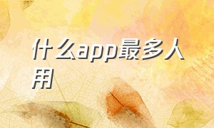 什么app最多人用