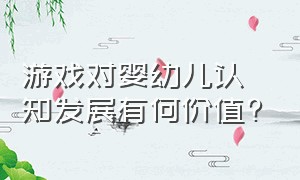 游戏对婴幼儿认知发展有何价值?