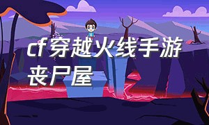 cf穿越火线手游丧尸屋（穿越火线手游僵尸狂潮地图）