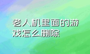 老人机里面的游戏怎么删除（老人机里面的游戏怎么删除不了）