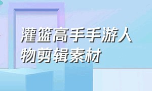 灌篮高手手游人物剪辑素材