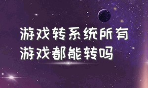 游戏转系统所有游戏都能转吗