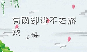 有网却进不去游戏（有网络但是进不去游戏怎么回事）