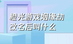 橙光游戏姻缘劫改名后叫什么