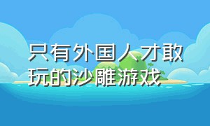 只有外国人才敢玩的沙雕游戏