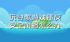 玩谷歌游戏违反安全策略怎么办